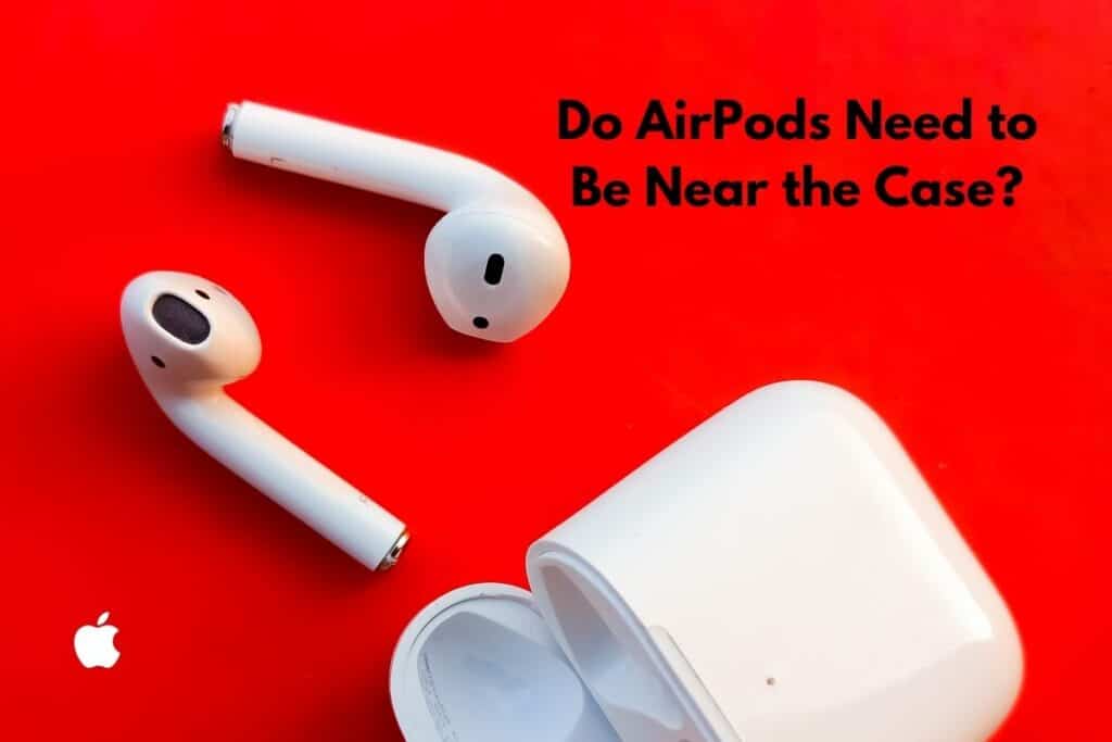 Do AirPods Need to Be Near the Case?