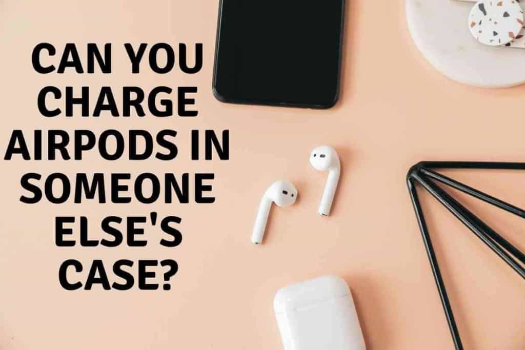Can You Charge Airpods in Someone Elses Case Can You Charge Airpods in Someone Else's Case?