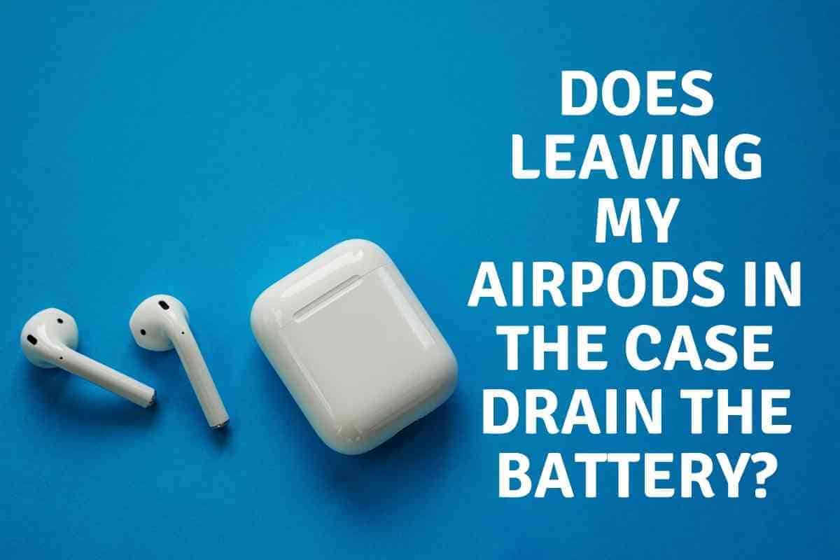 Does Leaving My AirPods In The Case Drain The Battery? The Gadget
