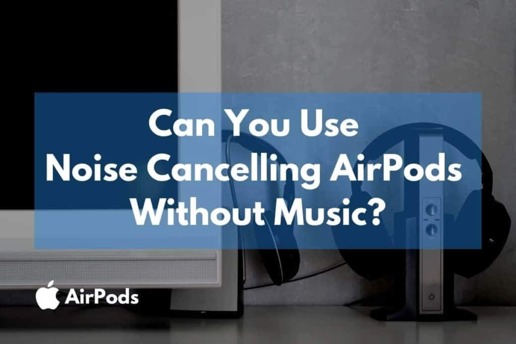 Can You Use Noise Cancelling AirPods Without Music AirPod Noise Cancelling Not Working? Try These 5 Steps!