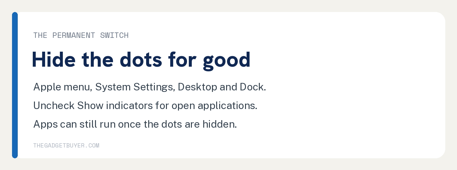The permanent switch, Apple menu then System Settings then Desktop and Dock, uncheck Show indicators for open applications