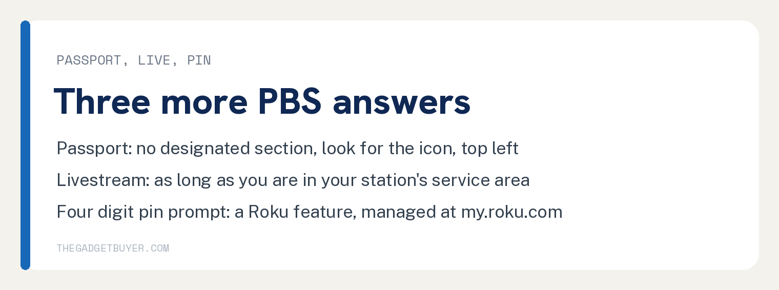 How to Stream PBS on a Roku Device Without Paying a Fee 3 White card with three answers from PBS's Roku common questions page: no designated section in the PBS app for Passport, look for the Passport icon top left of episodes and videos; the livestream plays as long as you are in your station's service area; a four digit pin prompt is a Roku feature managed at my.roku.com