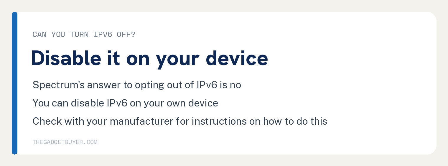 White card, can you turn IPv6 off, disable it on your device: Spectrum's answer to opting out of IPv6 is no; you can disable IPv6 on your own device; check with your manufacturer for instructions on how to do this.