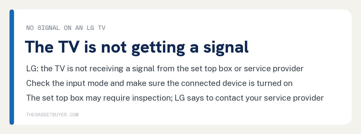 White card, No Signal on an LG TV, the TV is not getting a signal: LG says the TV is not receiving a signal from the set top box or service provider; check the input mode and make sure the connected device is turned on; the set top box may require inspection, LG says to contact your service provider.