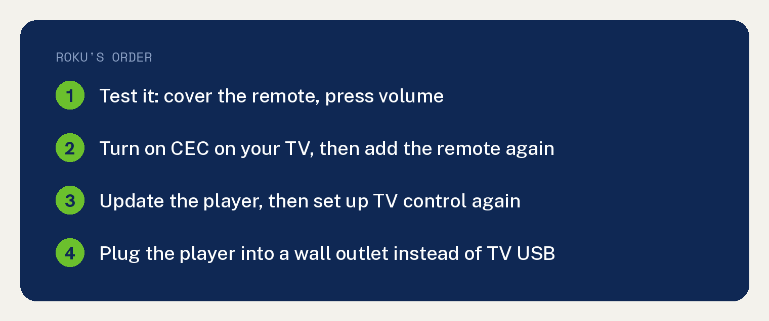 Roku Remote Power Button Not Working Starts With CEC 1 Summary card, Roku's order: test whether the remote uses IR by covering it and pressing volume, turn on CEC on your TV then add the remote again, update the player then set up TV control again, and plug the player into a wall outlet instead of TV USB