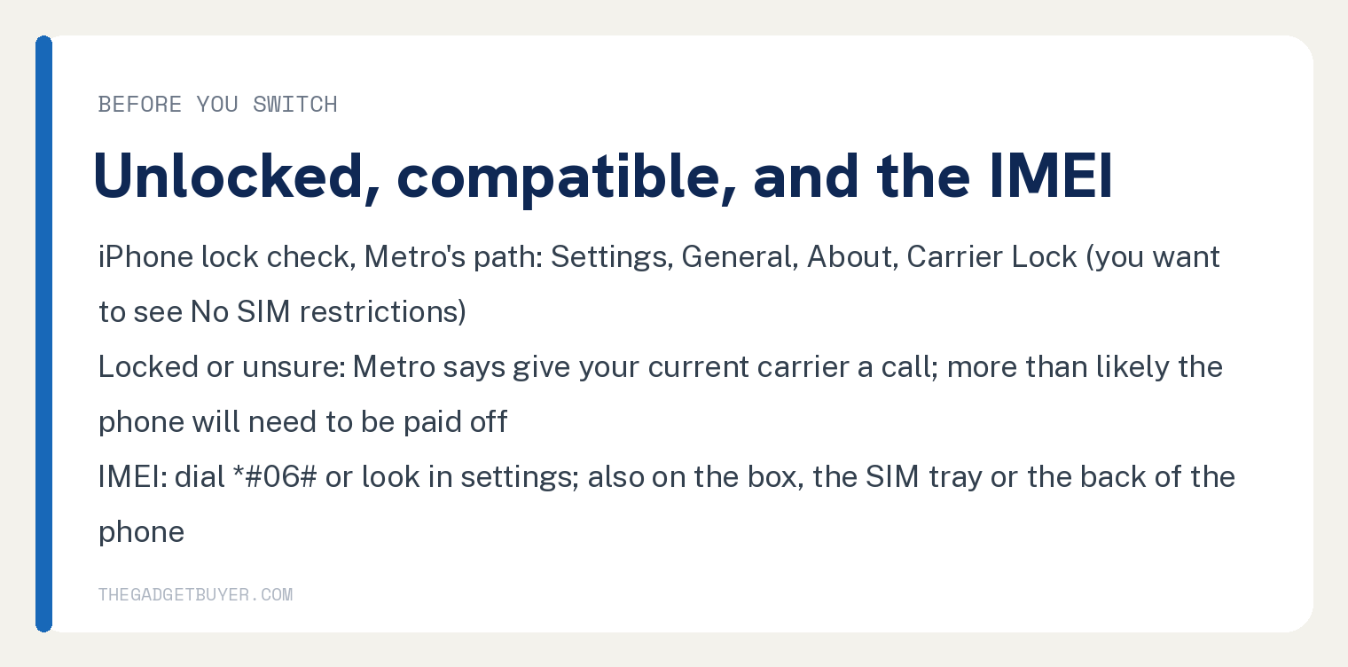 To Switch Phones on Metro, Move a SIM or Use Switch Device 2 White card for the checks before switching phones on Metro: the iPhone lock check on Metro's path, Settings, General, About, Carrier Lock, where you want to see No SIM restrictions; if the phone is locked or you are unsure, Metro says give your current carrier a call and more than likely it will need to be paid off; find the IMEI by dialing star pound zero six pound or in settings, or on the box, the SIM tray or the back of the phone