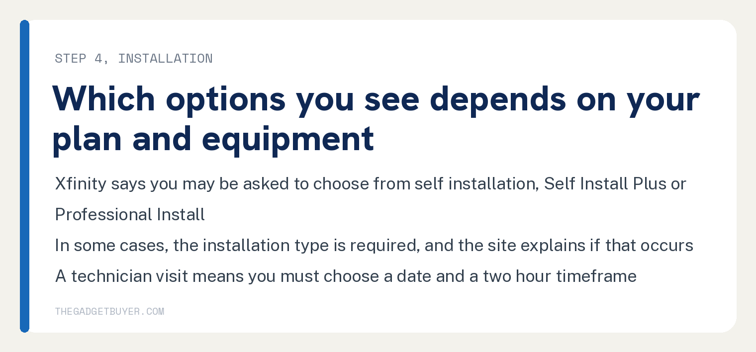 How to Transfer Xfinity Internet to a New Address Online 2 White card, step 4 installation, which options you see depends on your plan and equipment: Xfinity says you may be asked to choose from self installation, Self Install Plus or Professional Install; in some cases the installation type is required and the site explains if that occurs; a technician visit means you must choose a date and a two hour timeframe.